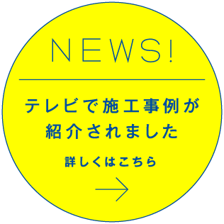 NEWS テレビで施工事例が紹介されました 詳しくはこちら