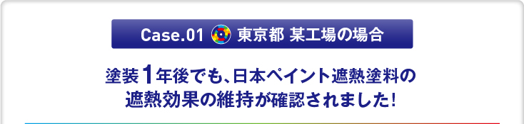 Case.01 東京都 某工場の場合　「塗装1年後でも、日本ペイント遮熱塗料の遮熱効果の維持が確認されました!」