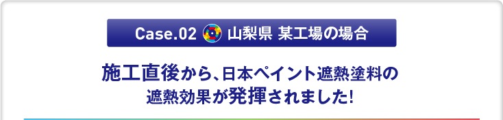 Case.02　山梨県 某工場の場合「施工直後から、日本ペイント遮熱塗料の遮熱効果が発揮されました!」