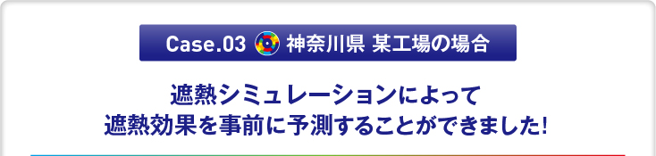 Case.03　山梨県 某工場の場合「遮熱シミュレーションによって遮熱効果を事前に予測することができました!」