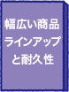 幅広い商品ラインアップと耐久性